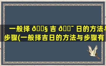 一般择 🐧 吉 🐯 日的方法与步骤(一般择吉日的方法与步骤有哪些)